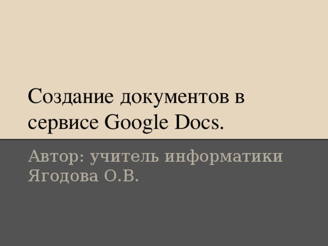 Создание документов в сервисе Google Docs. Автор: учитель информатики Ягодова О.В.