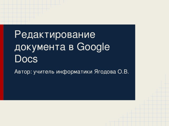 Редактирование документа в Google Docs Автор: учитель информатики Ягодова О.В.