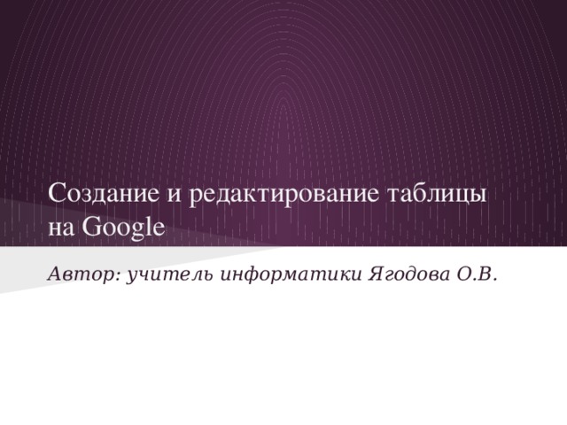 Создание и редактирование таблицы на Google Автор: учитель информатики Ягодова О.В.
