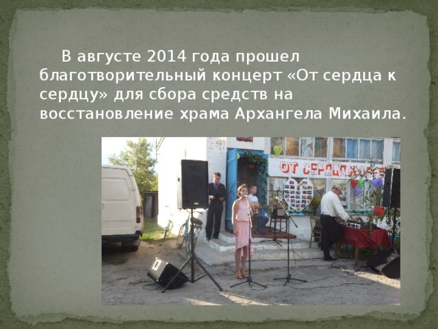   В августе 2014 года прошел благотворительный концерт «От сердца к сердцу» для сбора средств на восстановление храма Архангела Михаила. 