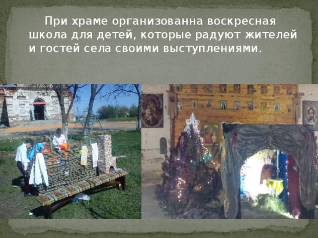   При храме организованна воскресная школа для детей, которые радуют жителей и гостей села своими выступлениями. 