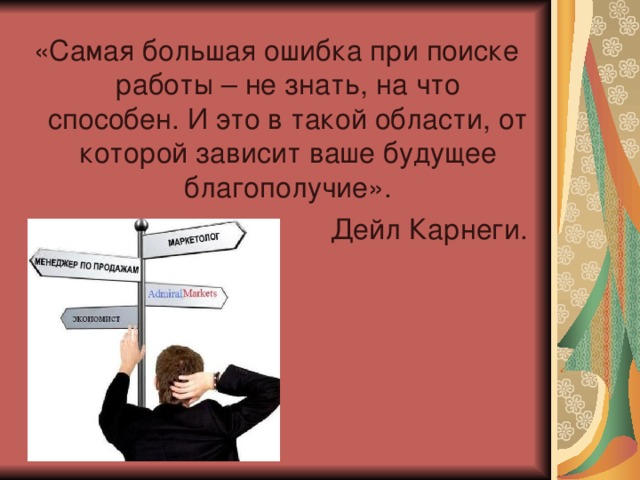 «Самая большая ошибка при поиске работы – не знать, на что способен. И это в такой области, от которой зависит ваше будущее благополучие». Дейл Карнеги. 