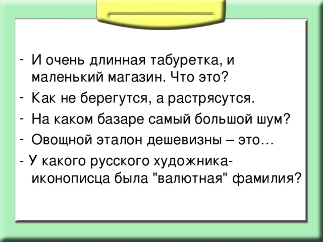 И очень длинная табуретка, и маленький магазин. Что это? Как не берегутся, а растрясутся. На каком базаре самый большой шум? Овощной эталон дешевизны – это…