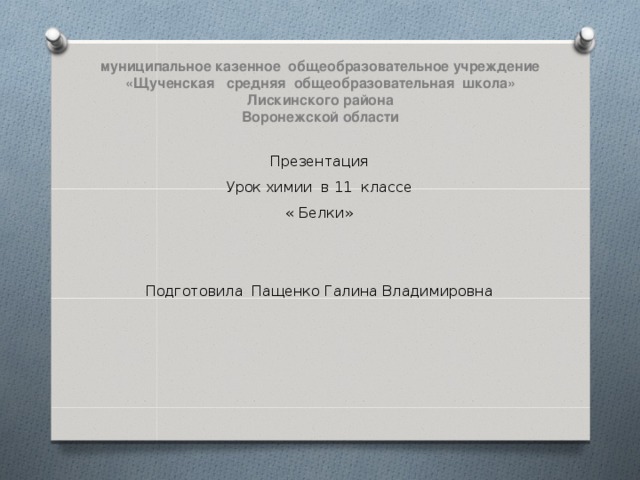 муниципальное казенное общеобразовательное учреждение  «Щученская средняя общеобразовательная школа»  Лискинского района  Воронежской области   Презентация Урок химии в 11 классе « Белки» Подготовила Пащенко Галина Владимировна 