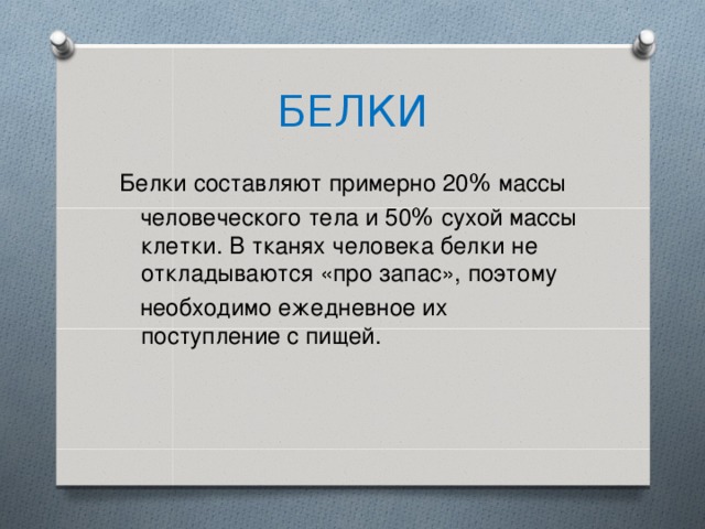 БЕЛКИ Белки составляют примерно 20 % массы  человеческого тела и 50 % сухой массы клетки. В тканях человека белки не откладываются «про запас», поэтому  необходимо ежедневное их поступление с пищей. 