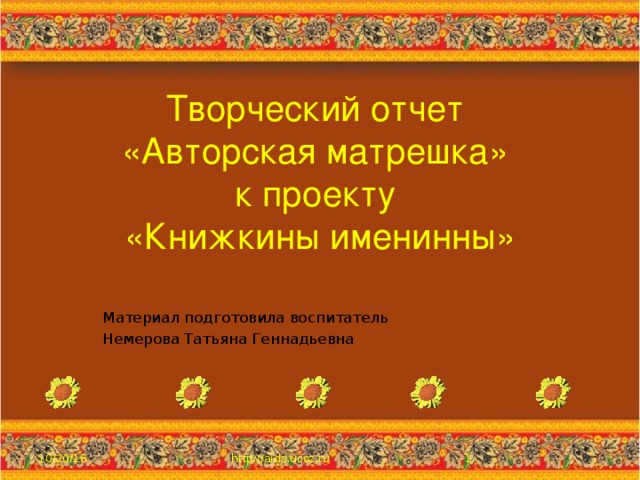 Творческий отчет  «Авторская матрешка»  к проекту  «Книжкины именинны» Материал подготовила воспитатель Немерова Татьяна Геннадьевна 10/20/16  http://aida.ucoz.ru 