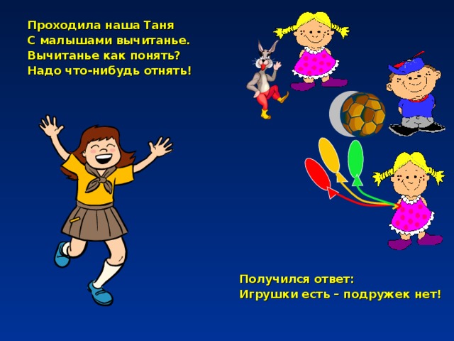 Проходила наша Таня С малышами вычитанье. Вычитанье как понять? Надо что-нибудь отнять! Получился ответ: Игрушки есть – подружек нет!