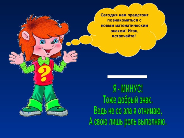 Как вы думаете, ребята, чем мы сегодня будем с вами заниматься? Сегодня нам предстоит познакомиться с новым математическим знаком! Итак, встречайте!