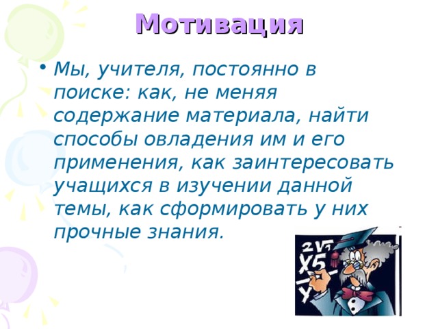 Мотивация Мы, учителя, постоянно в поиске: как, не меняя содержание материала, найти способы овладения им и его применения, как заинтересовать учащихся в изучении данной темы, как сформировать у них прочные знания.  