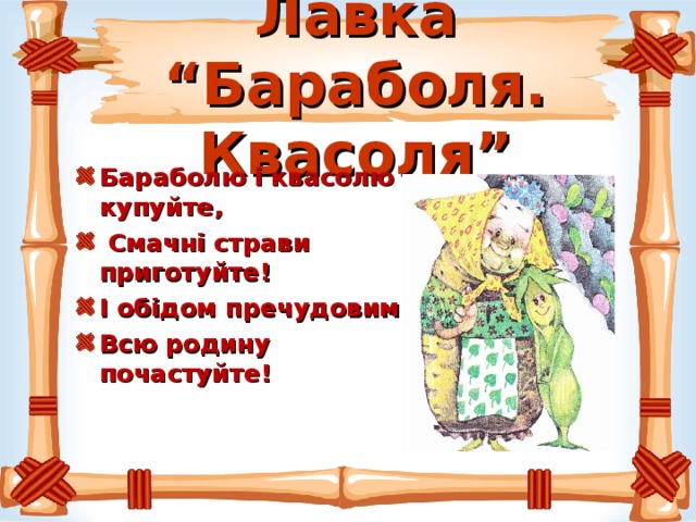 Лавка “Бараболя. Квасоля” Бараболю і квасолю купуйте,  Смачні страви приготуйте! І обідом пречудовим Всю родину почастуйте!  