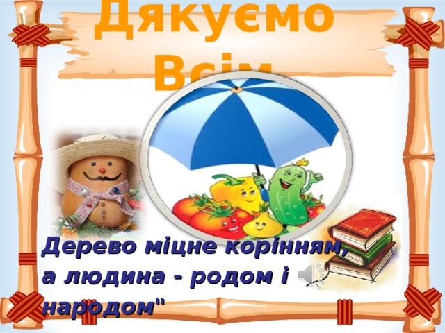 Дякуємо Всім. Дерево міцне корінням, а людина - родом i народом