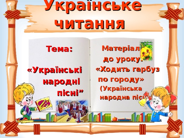 Українське читання    Матеріал  до уроку: «Ходить гарбуз  по городу»  (Українська  народна пісня )  Тема:  «Українсь кі  народні  пісні”  
