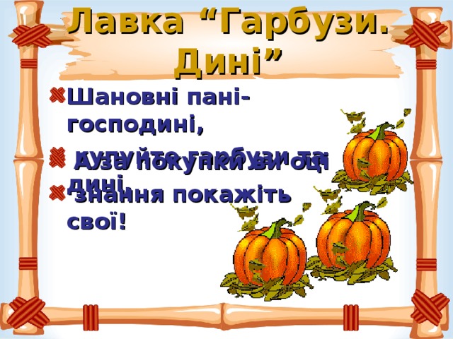 Лавка “Гарбузи. Дині”   А за покупки ви оці  знання покажіть свої!  Шановні пані-господині,  купуйте гарбузи та дині, 