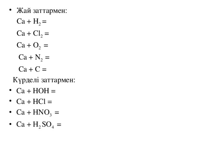 Жай заттармен:  Ca + H 2 =  Ca + Cl 2 =  Ca + O 2 =  Ca + N 2 =  Ca + C =  Күрделі заттармен: Ca + НОН = Ca + НСl = Ca + HNO 3 = Ca + H 2 SO 4 = 