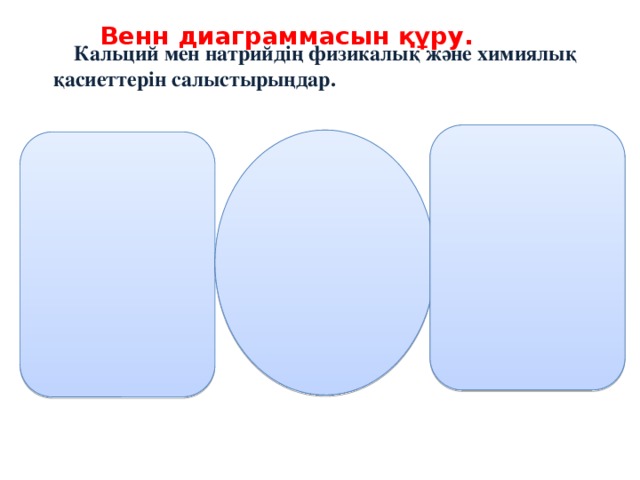 Венн диаграммасын құру. Кальций мен натрийдің физикалық және химиялық қасиеттерін салыстырыңдар. 