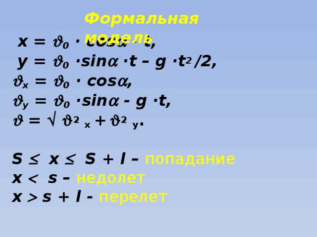 Формальная модель  х =   0 · cos  · t,  у =  0 ·sin  ·t – g ·t 2 /2,   х =  0 · cos  ,   у =  0 ·sin  - g ·t,   =     2  х +   2  у .    S  х  S + l – попадание  х  s – недолет  х  s + l - перелет