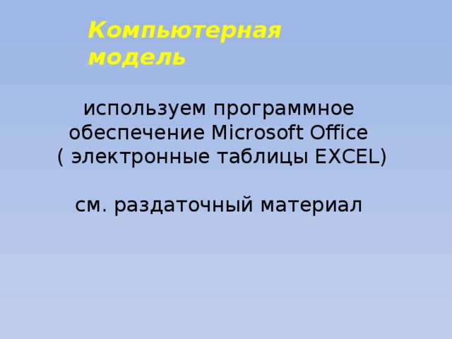 Компьютерная модель используем программное обеспечение Microsoft Office  ( электронные таблицы EXCEL)   см. раздаточный материал