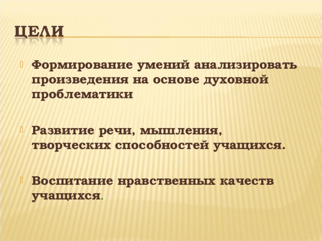 Формирование умений анализировать произведения на основе духовной проблематики  Развитие речи, мышления, творческих способностей учащихся.  Воспитание нравственных качеств учащихся . 