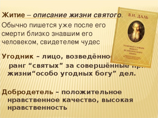 Житие – описание жизни святого . Обычно пишется уже после его смерти близко знавшим его человеком, свидетелем чудес   Угодник – лицо, возведённое в  ранг “ святых ” за совершённые при жизни “ особо угодных богу ” дел.  Добродетель – положительное нравственное качество, высокая нравственность 