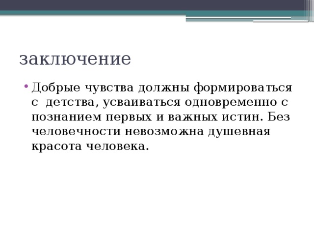 заключение Добрые чувства должны формироваться с  детства, усваиваться одновременно с познанием первых и важных истин. Без человечности невозможна душевная красота человека.  