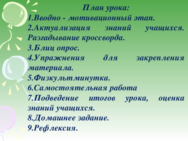 План урока: Вводно - мотивационный этап. Актуализация знаний учащихся. Разгадывание кроссворда. Блиц опрос. Упражнения для закрепления материала. Физкультминутка. Самостоятельная работа Подведение итогов урока, оценка знаний учащихся. Домашнее задание. Рефлексия. 