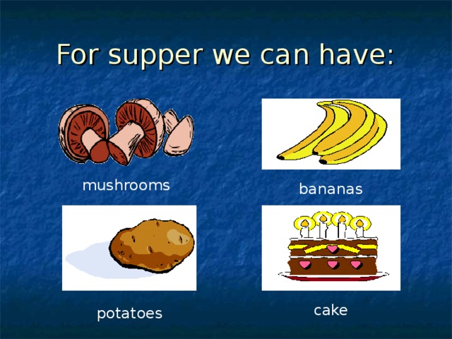 For supper we can have: mushrooms bananas cake potatoes 