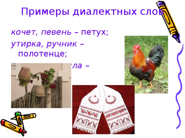 Примеры диалектных слов кочет, певень – петух; утирка, ручник – полотенце; плетень, прясла – изгородь. 