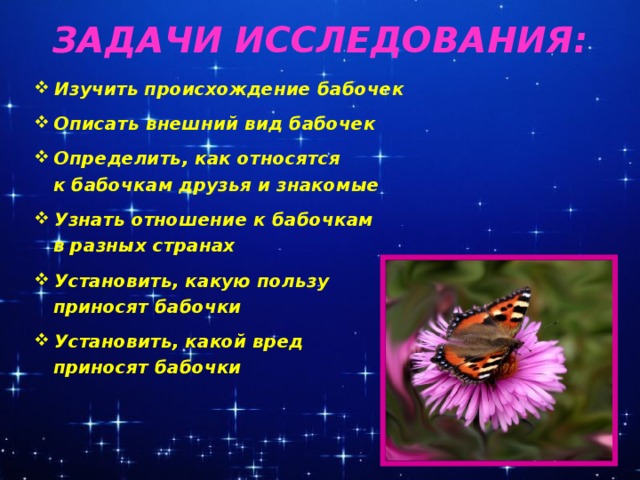 ЗАДАЧИ ИССЛЕДОВАНИЯ:   Изучить происхождение бабочек  Описать внешний вид бабочек  Определить, как относятся  к бабочкам друзья и знакомые  Узнать отношение к бабочкам  в разных странах  Установить, какую пользу  приносят бабочки  Установить, какой вред  приносят бабочки