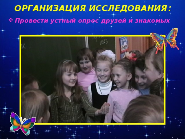 ОРГАНИЗАЦИЯ ИССЛЕДОВАНИЯ :   Провести устный опрос друзей и знакомых