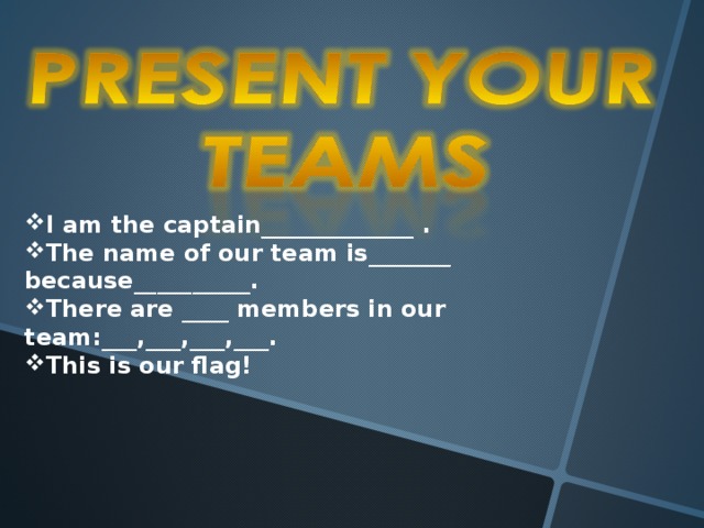 I am the captain_____________ . The name of our team is_______ because__________. There are ____ members in our team:___,___,___,___. This is our flag!