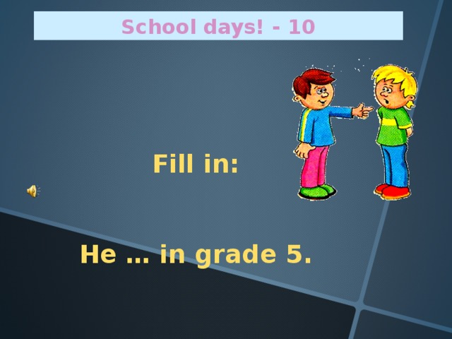 School days! - 10 Fill in:   He … in grade 5.