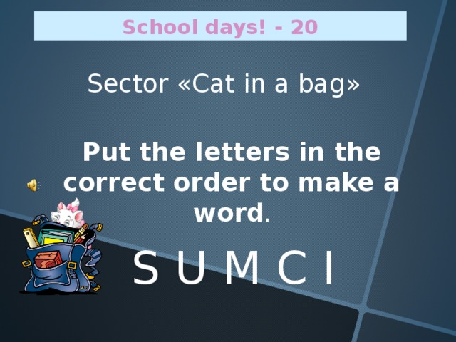 School days! - 20 Sector « Cat in a bag » Put the letters in the correct order to make a word . S U M C I