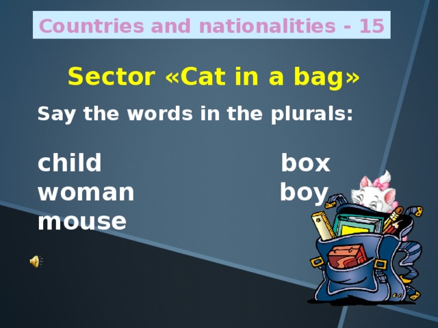 Countries and nationalities - 15 Sector « Cat in a bag » Say the words in the plurals:  child box woman boy mouse