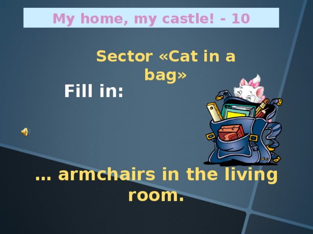 My home, my castle! - 10 Sector « Cat in a bag »   Fill in:    … armchairs in the living room.