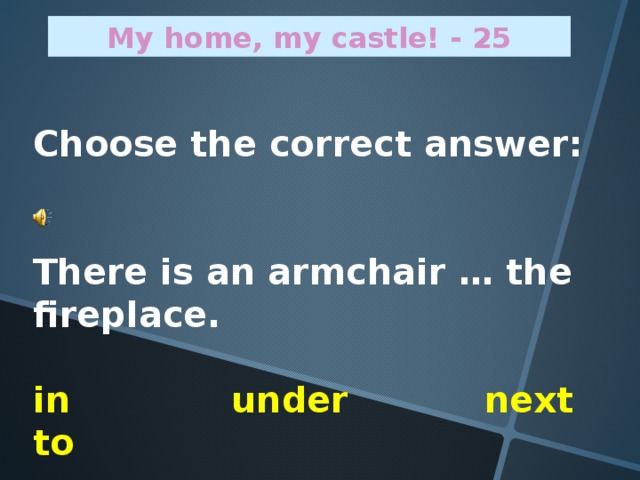 My home, my castle! - 2 5 Choose the correct answer:   There is an armchair … the fireplace.  in under next to