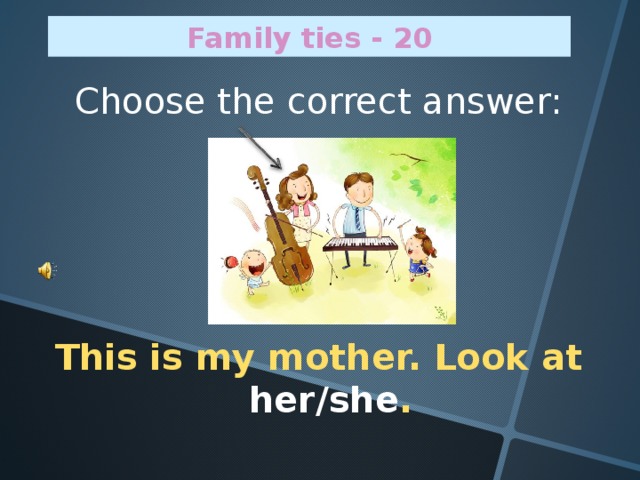 Family ties - 20 Choose the correct answer:    This is my mother. Look at her/she .