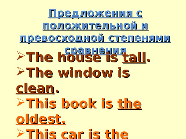 Предложения с положительной и превосходной степенями сравнения The house is tall . The window is clean . This book is the oldest. This car is the fastest . 