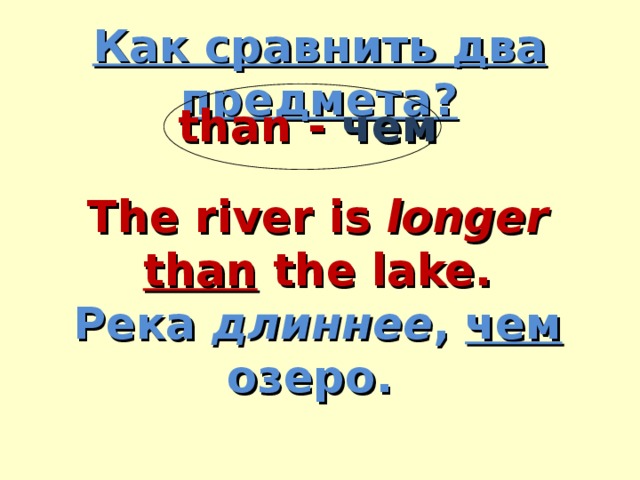 Как сравнить два предмета? than - чем The river is longer  than the lake. Река длиннее , чем озеро. 