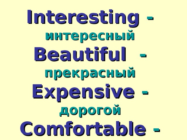 Interesting - интересный Beautiful  - прекрасный Expensive  - дорогой Comfortable  - удобный Dangerous - опасный Popular  - популярный 