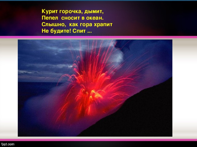 Курит горочка, дымит,  Пепел  сносит в океан.  Слышно,  как гора храпит  Не будите! Спит ...   