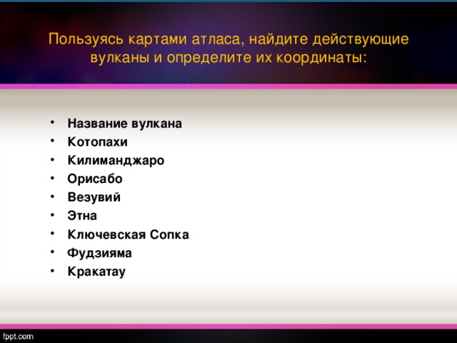 Пользуясь картами атласа, найдите действующие вулканы и определите их координаты: Название вулкана Котопахи Килиманджаро Орисабо Везувий Этна Ключевская Сопка Фудзияма Кракатау  