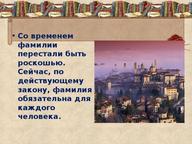 Со временем фамилии перестали быть роскошью. Сейчас, по действующему закону, фамилия обязательна для каждого человека.  