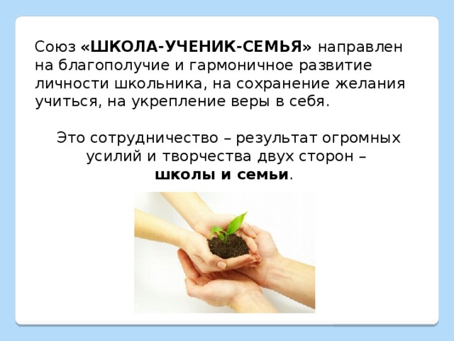 Союз «ШКОЛА-УЧЕНИК-СЕМЬЯ» направлен на благополучие и гармоничное развитие личности школьника, на сохранение желания учиться, на укрепление веры в себя. Это сотрудничество – результат огромных усилий и творчества двух сторон – школы и семьи .  
