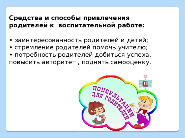 Средства и способы привлечения родителей к воспитательной работе: • заинтересованность родителей и детей; • стремление родителей помочь учителю; • потребность родителей добиться успеха, повысить авторитет , поднять самооценку. 