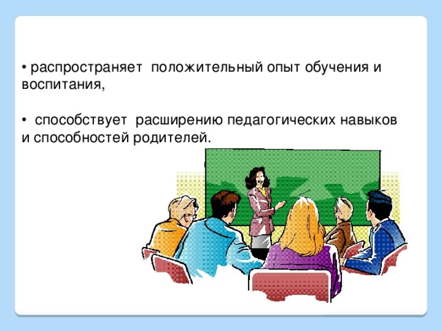 • распространяет положительный опыт обучения и воспитания, • способствует расширению педагогических навыков и способностей родителей.      