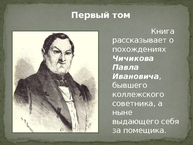 Первый том     Книга рассказывает о похождениях Чичикова Павла Ивановича , бывшего коллежского советника, а ныне выдающего себя за помещика. 