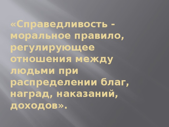 «Справедливость - моральное правило, регулирующее отношения между людьми при распределении благ, наград, наказаний, доходов». 