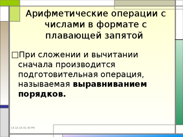 Арифметические операции с числами в формате с плавающей запятой  При сложении и вычитании сначала производится подготовительная операция, называемая выравниванием порядков. 14.10.16  01:35 PM 