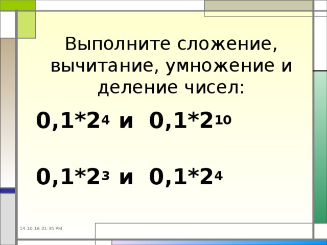 Выполните сложение, вычитание, умножение и деление чисел: 0,1*2 4 и 0,1*2 10  0,1*2 3 и 0,1*2 4  14.10.16  01:35 PM 