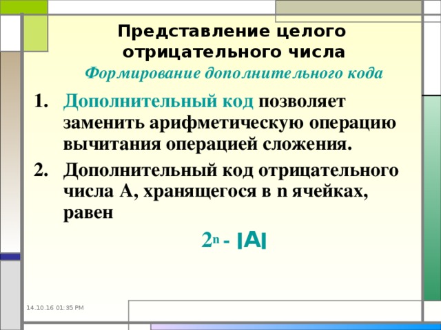 Представление целого  отрицательного числа  Формирование дополнительного кода Дополнительный код  позволяет заменить арифметическую операцию вычитания операцией сложения. Дополнительный код отрицательного числа А, хранящегося в n ячейках, равен  2 n  -  ׀ A ׀    14.10.16  01:35 PM 